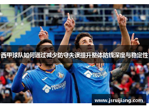 西甲球队如何通过减少防守失误提升整体防线深度与稳定性