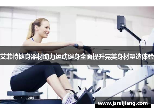 艾菲特健身器材助力运动健身全面提升完美身材塑造体验
