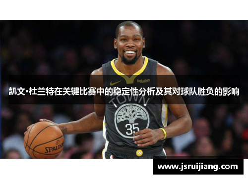 凯文·杜兰特在关键比赛中的稳定性分析及其对球队胜负的影响