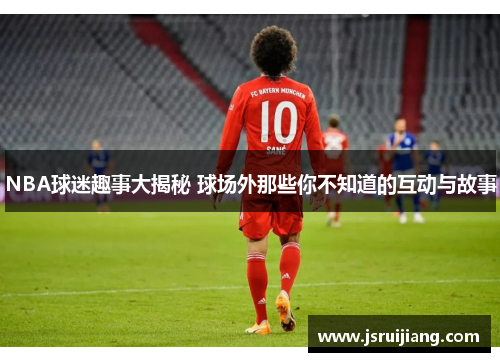 NBA球迷趣事大揭秘 球场外那些你不知道的互动与故事