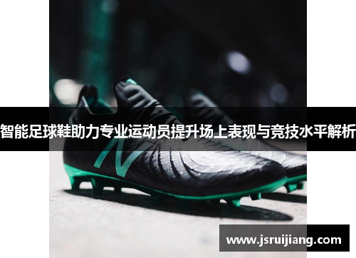 智能足球鞋助力专业运动员提升场上表现与竞技水平解析