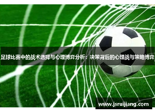 足球比赛中的战术选择与心理博弈分析：决策背后的心理战与策略博弈